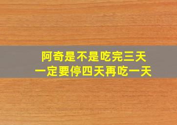 阿奇是不是吃完三天一定要停四天再吃一天