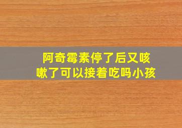 阿奇霉素停了后又咳嗽了可以接着吃吗小孩