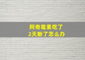 阿奇霉素吃了2天断了怎么办