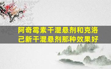 阿奇霉素干混悬剂和克洛己新干混悬剂那种效果好