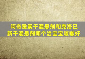 阿奇霉素干混悬剂和克洛已新干混悬剂哪个治宝宝咳嗽好