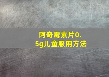 阿奇霉素片0.5g儿童服用方法