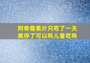 阿奇霉素片只吃了一天就停了可以吗儿童吃吗