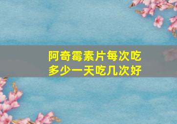 阿奇霉素片每次吃多少一天吃几次好