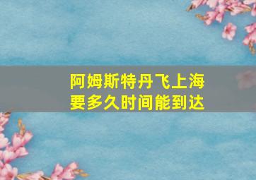 阿姆斯特丹飞上海要多久时间能到达