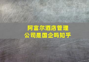 阿富尔酒店管理公司是国企吗知乎