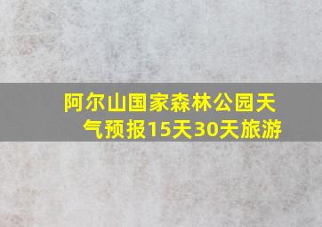 阿尔山国家森林公园天气预报15天30天旅游