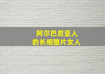 阿尔巴尼亚人的长相图片女人