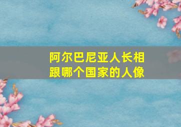 阿尔巴尼亚人长相跟哪个国家的人像