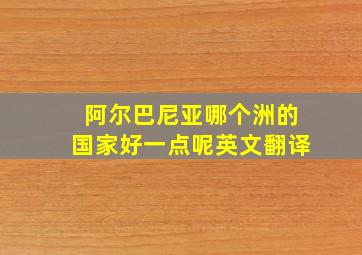 阿尔巴尼亚哪个洲的国家好一点呢英文翻译