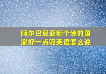 阿尔巴尼亚哪个洲的国家好一点呢英语怎么说