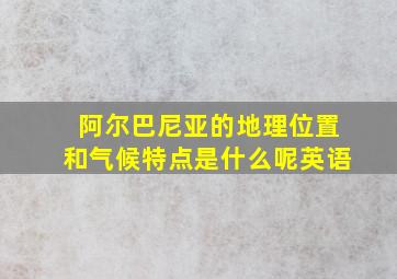 阿尔巴尼亚的地理位置和气候特点是什么呢英语