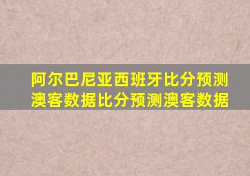 阿尔巴尼亚西班牙比分预测澳客数据比分预测澳客数据