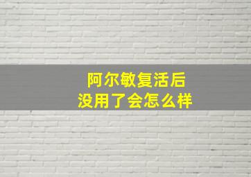 阿尔敏复活后没用了会怎么样