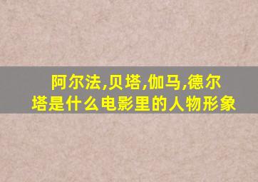 阿尔法,贝塔,伽马,德尔塔是什么电影里的人物形象