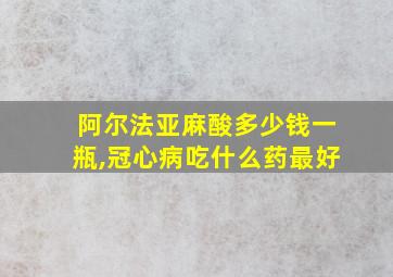 阿尔法亚麻酸多少钱一瓶,冠心病吃什么药最好