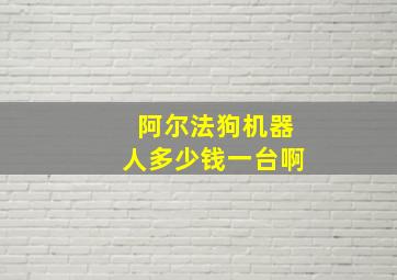 阿尔法狗机器人多少钱一台啊