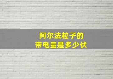 阿尔法粒子的带电量是多少伏