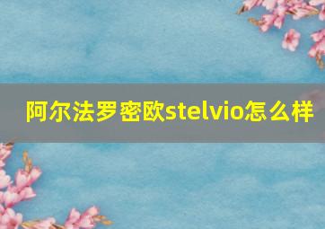 阿尔法罗密欧stelvio怎么样