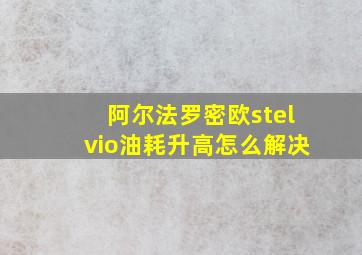 阿尔法罗密欧stelvio油耗升高怎么解决