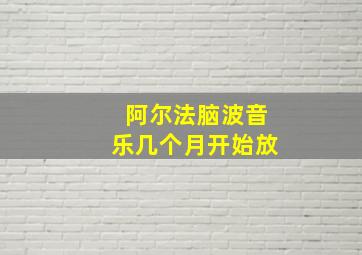 阿尔法脑波音乐几个月开始放