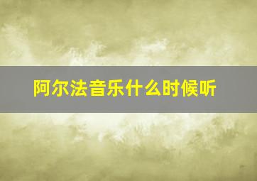 阿尔法音乐什么时候听