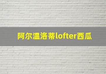 阿尔温洛蒂lofter西瓜