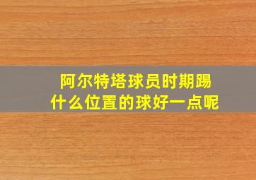 阿尔特塔球员时期踢什么位置的球好一点呢