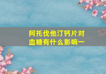 阿托伐他汀钙片对血糖有什么影响一