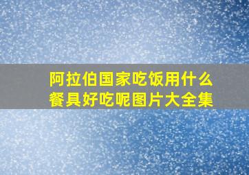 阿拉伯国家吃饭用什么餐具好吃呢图片大全集