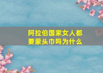 阿拉伯国家女人都要蒙头巾吗为什么