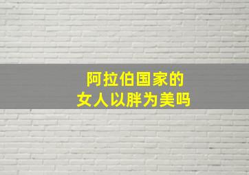 阿拉伯国家的女人以胖为美吗