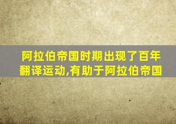 阿拉伯帝国时期出现了百年翻译运动,有助于阿拉伯帝国