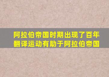 阿拉伯帝国时期出现了百年翻译运动有助于阿拉伯帝国