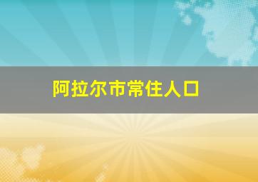 阿拉尔市常住人口