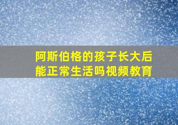 阿斯伯格的孩子长大后能正常生活吗视频教育