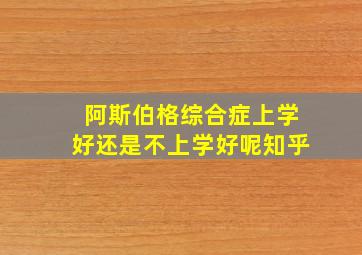 阿斯伯格综合症上学好还是不上学好呢知乎