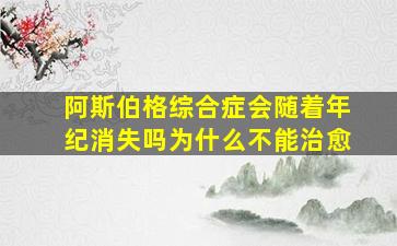 阿斯伯格综合症会随着年纪消失吗为什么不能治愈