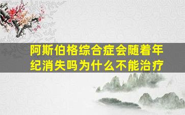 阿斯伯格综合症会随着年纪消失吗为什么不能治疗