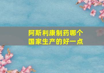 阿斯利康制药哪个国家生产的好一点