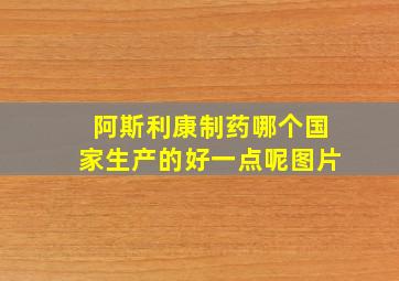 阿斯利康制药哪个国家生产的好一点呢图片