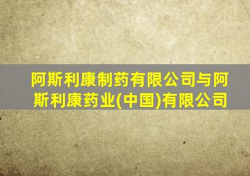 阿斯利康制药有限公司与阿斯利康药业(中国)有限公司