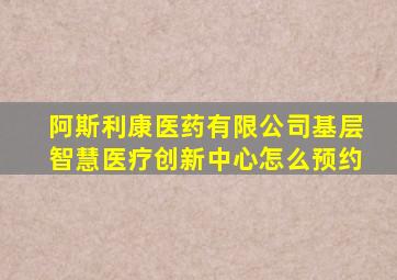 阿斯利康医药有限公司基层智慧医疗创新中心怎么预约