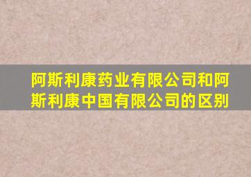 阿斯利康药业有限公司和阿斯利康中国有限公司的区别