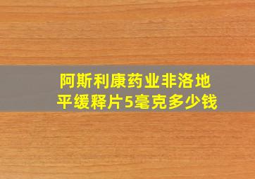 阿斯利康药业非洛地平缓释片5毫克多少钱