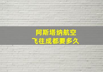 阿斯塔纳航空飞往成都要多久