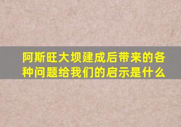 阿斯旺大坝建成后带来的各种问题给我们的启示是什么