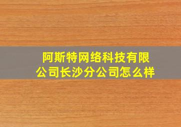 阿斯特网络科技有限公司长沙分公司怎么样