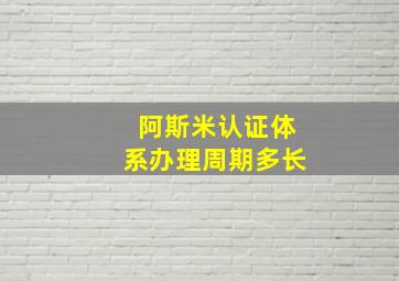 阿斯米认证体系办理周期多长