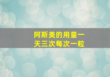 阿斯美的用量一天三次每次一粒